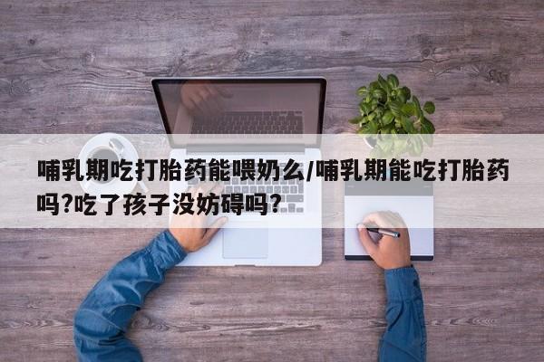 网上米非米索在线购买哺乳期吃打胎药能喂奶么/哺乳期能吃打胎药吗?吃了孩子没妨碍吗?