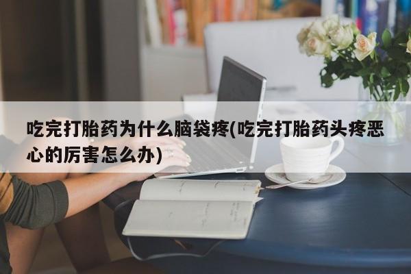 网上米非米索在线购买吃完打胎药为什么脑袋疼(吃完打胎药头疼恶心的厉害怎么办)