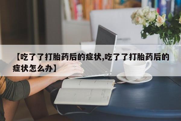 网上米非米索在线购买【吃了了打胎药后的症状,吃了了打胎药后的症状怎么办】